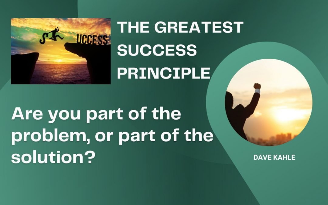The Greatest Success Principle – Are you part of the problem, or part of the solution?
